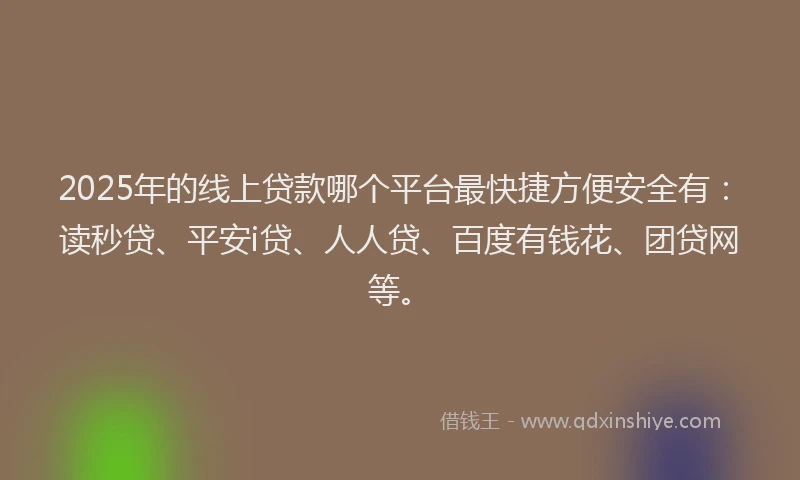 2025年的线上贷款哪个平台最快捷方便安全有：读秒贷、平安i贷、人人贷、百度有钱花、团贷网等。