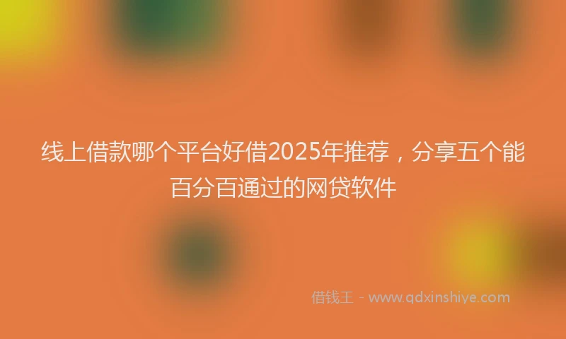 线上借款哪个平台好借2025年推荐，分享五个能百分百通过的网贷软件