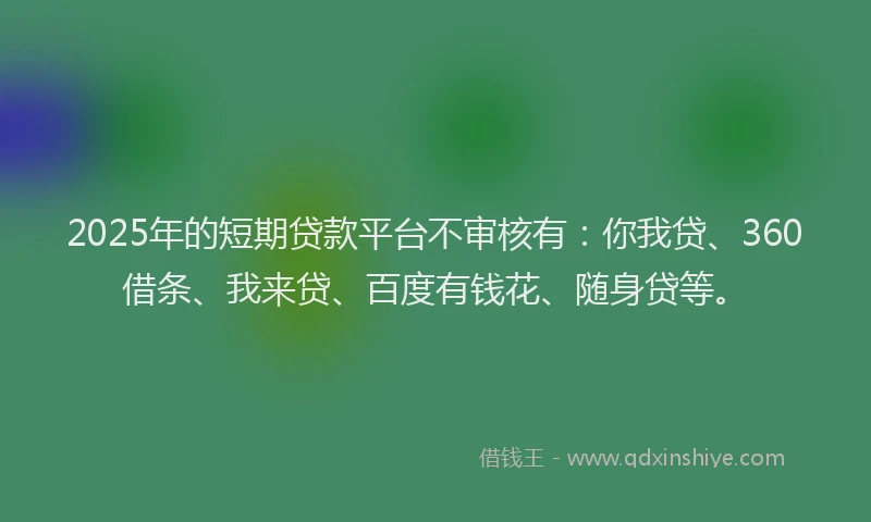 2025年的短期贷款平台不审核有：你我贷、360借条、我来贷、百度有钱花、随身贷等。