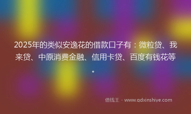 2025年的类似安逸花的借款口子有：微粒贷、我来贷、中原消费金融、信用卡贷、百度有钱花等。