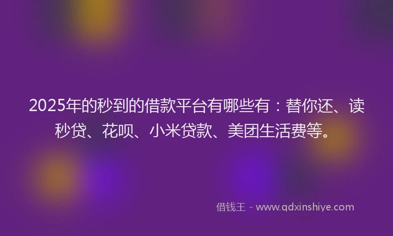 2025年的秒到的借款平台有哪些有：替你还、读秒贷、花呗、小米贷款、美团生活费等。