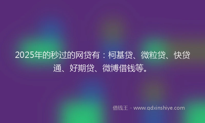 2025年的秒过的网贷有：柯基贷、微粒贷、快贷通、好期贷、微博借钱等。