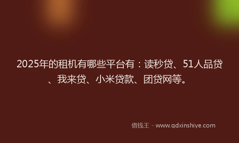 2025年的租机有哪些平台有：读秒贷、51人品贷、我来贷、小米贷款、团贷网等。