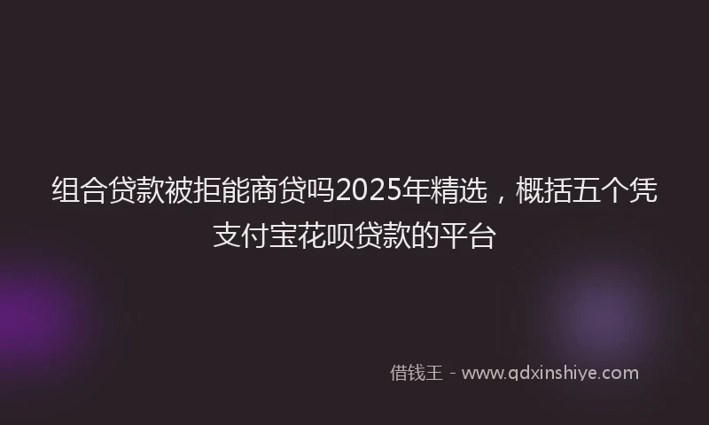 组合贷款被拒能商贷吗2025年精选，概括五个凭支付宝花呗贷款的平台