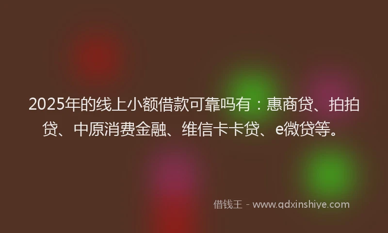 2025年的线上小额借款可靠吗有：惠商贷、拍拍贷、中原消费金融、维信卡卡贷、e微贷等。