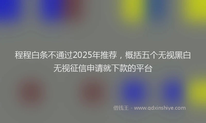 程程白条不通过2025年推荐，概括五个无视黑白无视征信申请就下款的平台