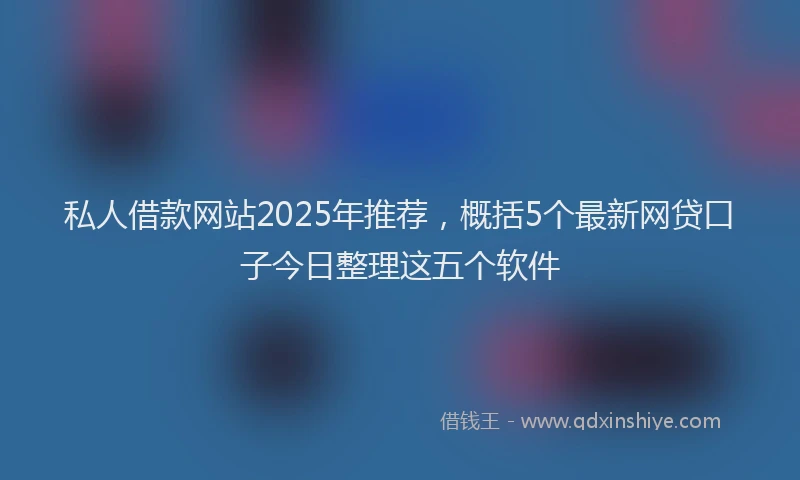私人借款网站2025年推荐，概括5个最新网贷口子今日整理这五个软件