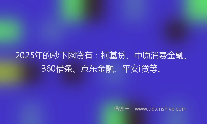 2025年的秒下网贷有：柯基贷、中原消费金融、360借条、京东金融、平安i贷等。
