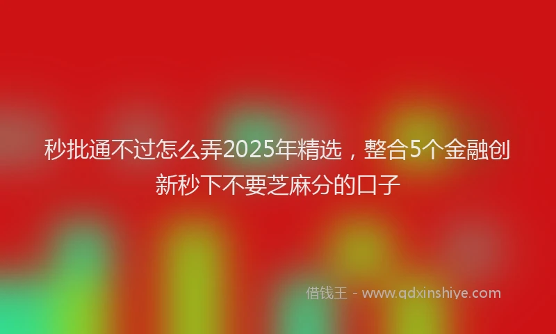 秒批通不过怎么弄2025年精选，整合5个金融创新秒下不要芝麻分的口子