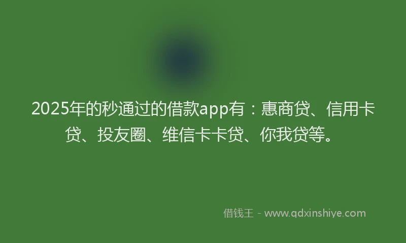 2025年的秒通过的借款app有：惠商贷、信用卡贷、投友圈、维信卡卡贷、你我贷等。