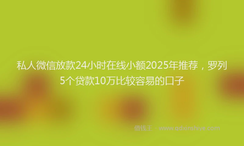 私人微信放款24小时在线小额2025年推荐，罗列5个贷款10万比较容易的口子