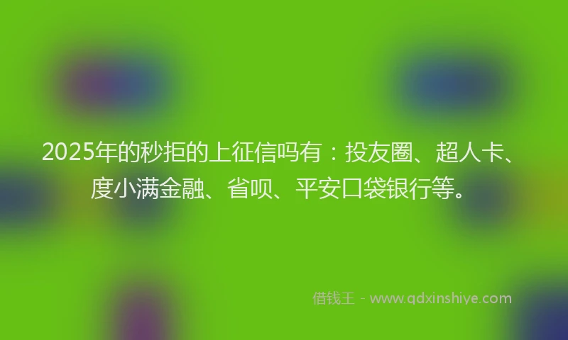 2025年的秒拒的上征信吗有：投友圈、超人卡、度小满金融、省呗、平安口袋银行等。