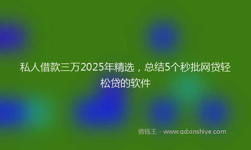 私人借款三万2025年精选，总结5个秒批网贷轻松贷的软件