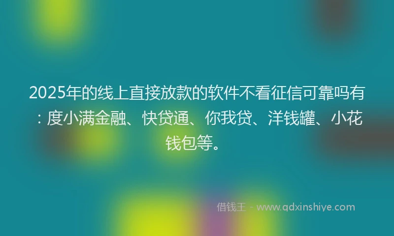 2025年的线上直接放款的软件不看征信可靠吗有：度小满金融、快贷通、你我贷、洋钱罐、小花钱包等。