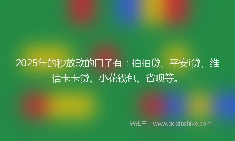 2025年的秒放款的口子有：拍拍贷、平安i贷、维信卡卡贷、小花钱包、省呗等。