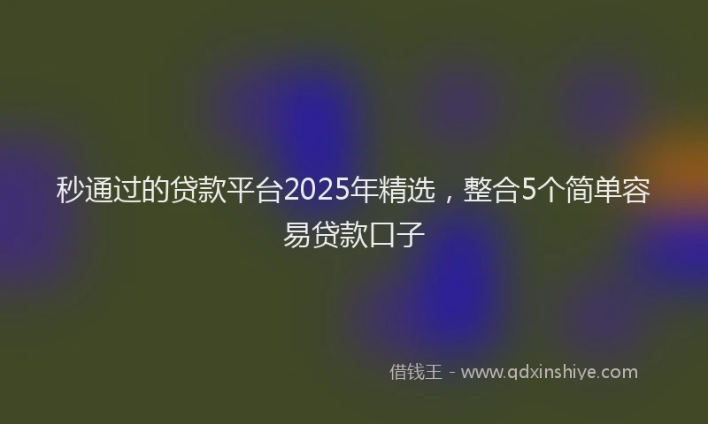 秒通过的贷款平台2025年精选，整合5个简单容易贷款口子