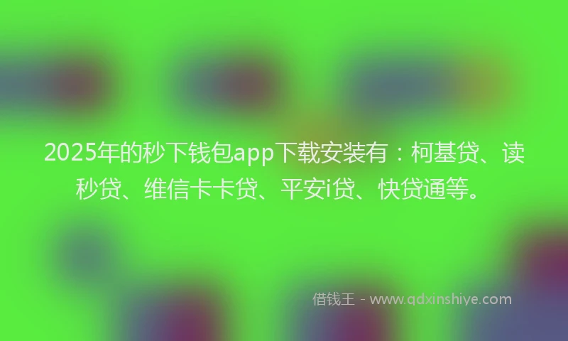 2025年的秒下钱包app下载安装有：柯基贷、读秒贷、维信卡卡贷、平安i贷、快贷通等。