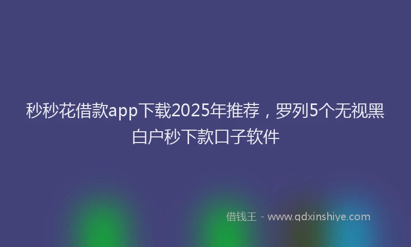 秒秒花借款app下载2025年推荐，罗列5个无视黑白户秒下款口子软件