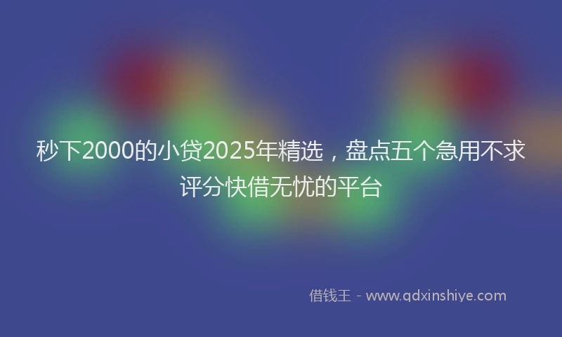 秒下2000的小贷2025年精选，盘点五个急用不求评分快借无忧的平台