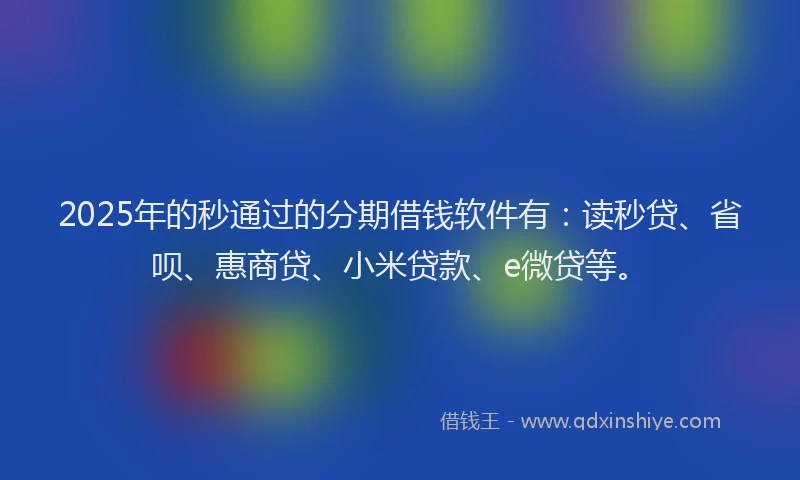 2025年的秒通过的分期借钱软件有：读秒贷、省呗、惠商贷、小米贷款、e微贷等。