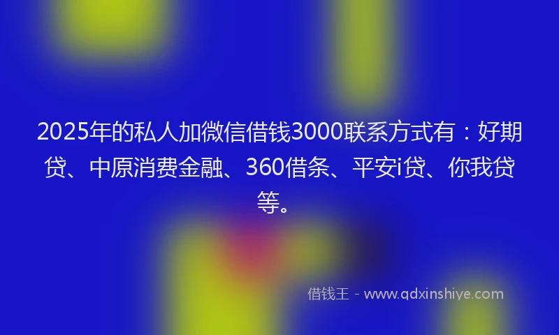 2025年的私人加微信借钱3000联系方式有：好期贷、中原消费金融、360借条、平安i贷、你我贷等。