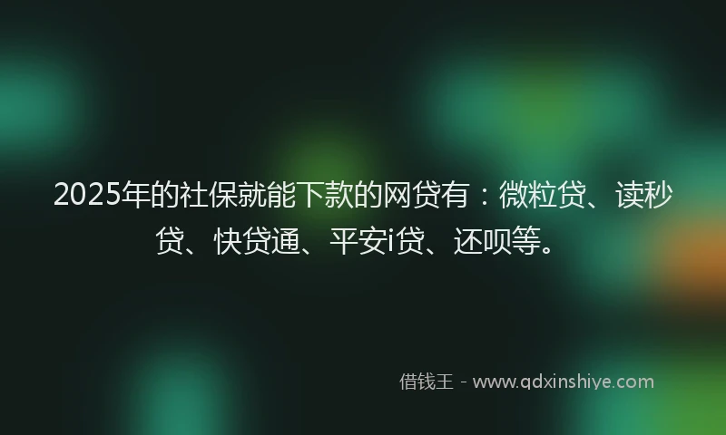 2025年的社保就能下款的网贷有：微粒贷、读秒贷、快贷通、平安i贷、还呗等。
