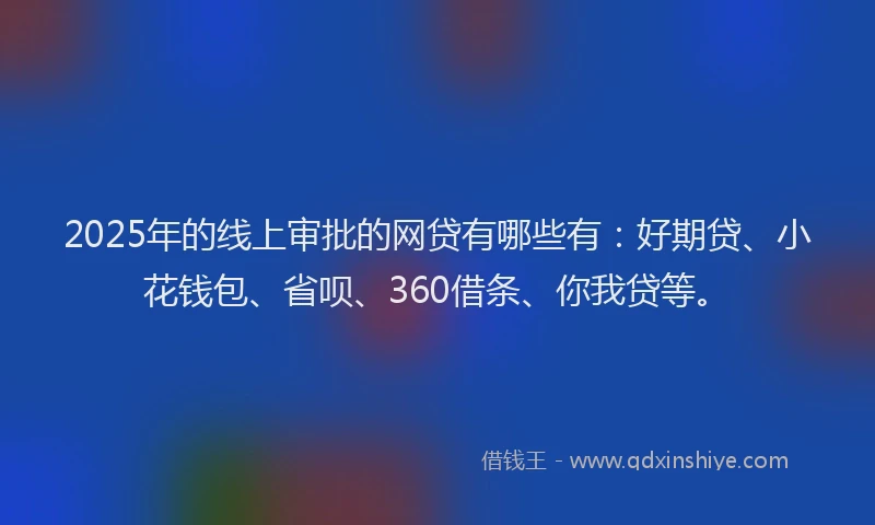 2025年的线上审批的网贷有哪些有：好期贷、小花钱包、省呗、360借条、你我贷等。