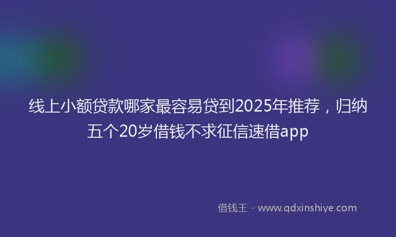 线上小额贷款哪家最容易贷到2025年推荐，归纳五个20岁借钱不求征信速借app