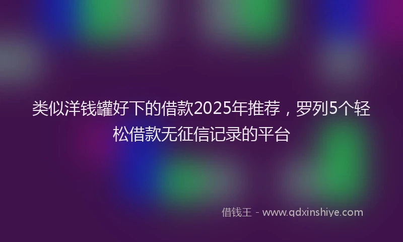 类似洋钱罐好下的借款2025年推荐，罗列5个轻松借款无征信记录的平台