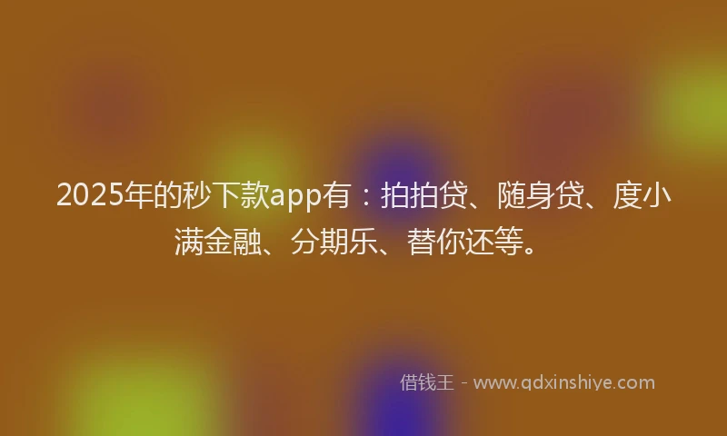 2025年的秒下款app有：拍拍贷、随身贷、度小满金融、分期乐、替你还等。