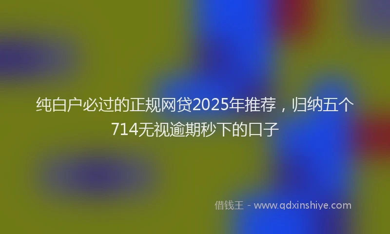 纯白户必过的正规网贷2025年推荐，归纳五个714无视逾期秒下的口子
