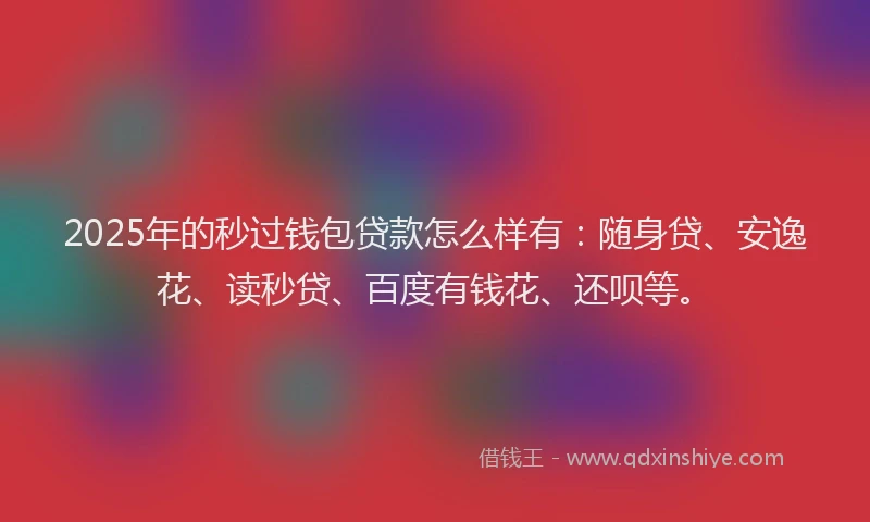 2025年的秒过钱包贷款怎么样有：随身贷、安逸花、读秒贷、百度有钱花、还呗等。
