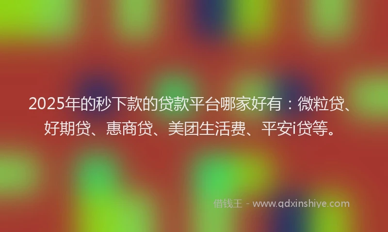2025年的秒下款的贷款平台哪家好有：微粒贷、好期贷、惠商贷、美团生活费、平安i贷等。