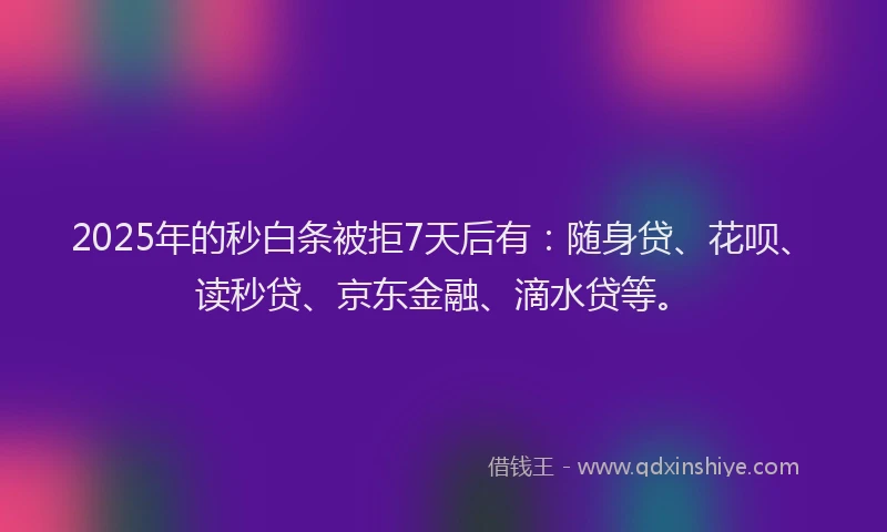2025年的秒白条被拒7天后有：随身贷、花呗、读秒贷、京东金融、滴水贷等。