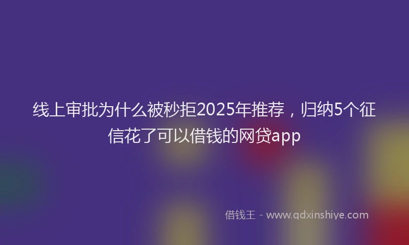 线上审批为什么被秒拒2025年推荐，归纳5个征信花了可以借钱的网贷app