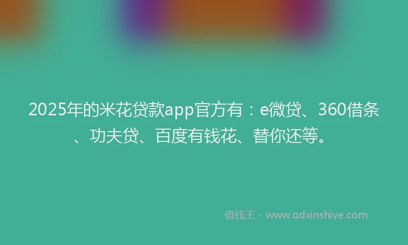 2025年的米花贷款app官方有：e微贷、360借条、功夫贷、百度有钱花、替你还等。