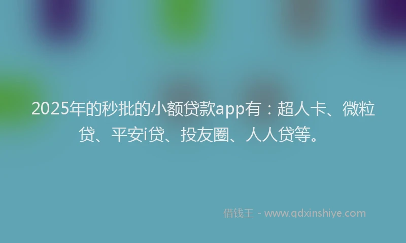 2025年的秒批的小额贷款app有：超人卡、微粒贷、平安i贷、投友圈、人人贷等。