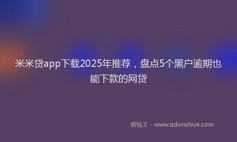 米米贷app下载2025年推荐，盘点5个黑户逾期也能下款的网贷