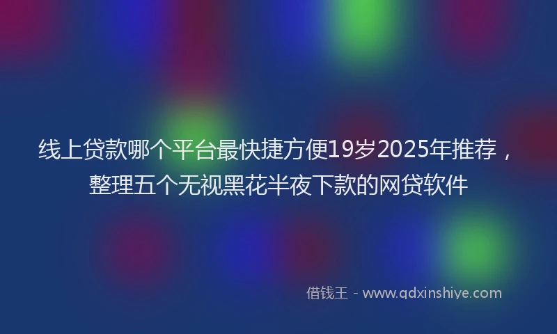 线上贷款哪个平台最快捷方便19岁2025年推荐，整理五个无视黑花半夜下款的网贷软件