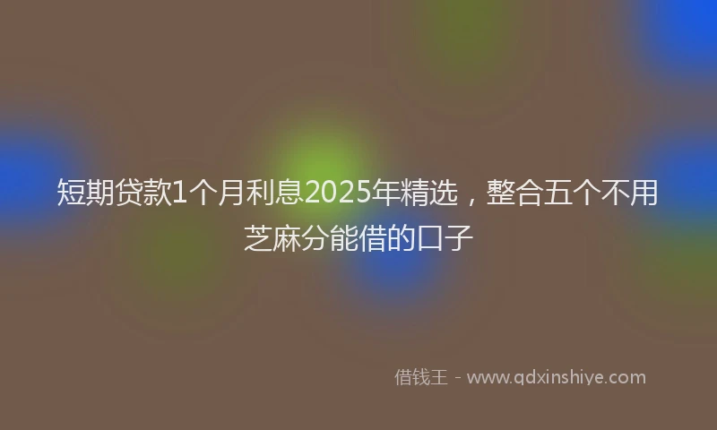 短期贷款1个月利息2025年精选，整合五个不用芝麻分能借的口子