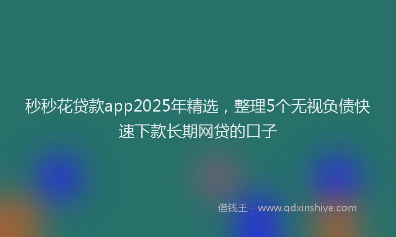 秒秒花贷款app2025年精选，整理5个无视负债快速下款长期网贷的口子