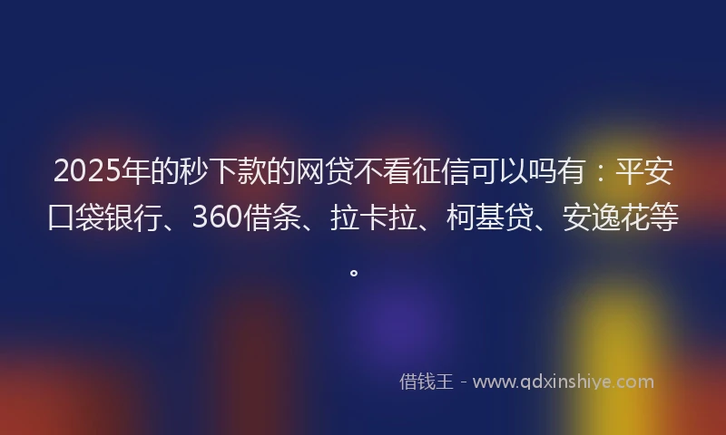 2025年的秒下款的网贷不看征信可以吗有：平安口袋银行、360借条、拉卡拉、柯基贷、安逸花等。