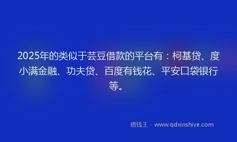 2025年的类似于芸豆借款的平台有:柯基贷、度小满金融、功夫贷、百度有钱花、平安口袋银行等。