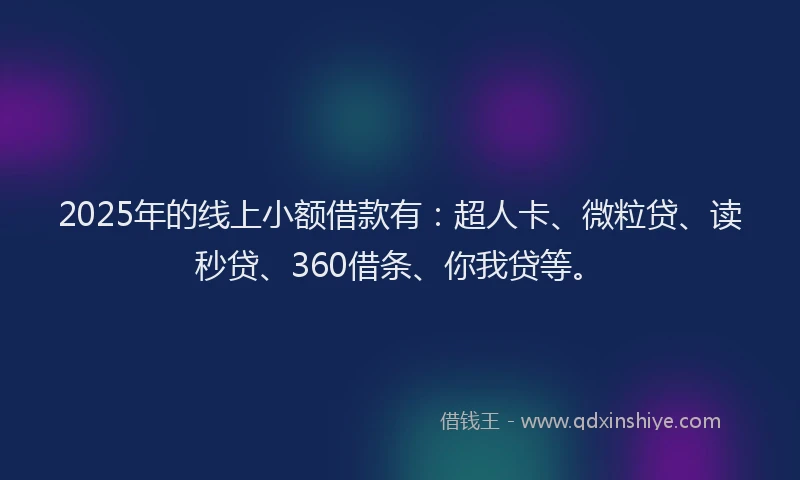 2025年的线上小额借款有：超人卡、微粒贷、读秒贷、360借条、你我贷等。