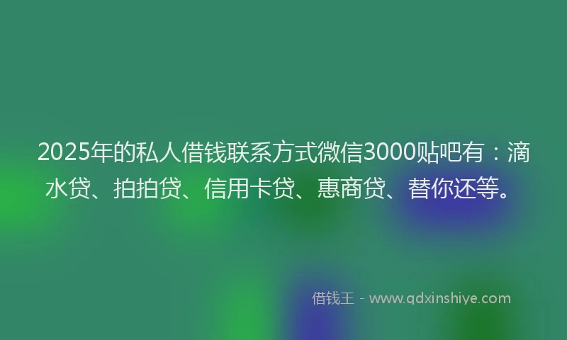 2025年的私人借钱联系方式微信3000贴吧有：滴水贷、拍拍贷、信用卡贷、惠商贷、替你还等。
