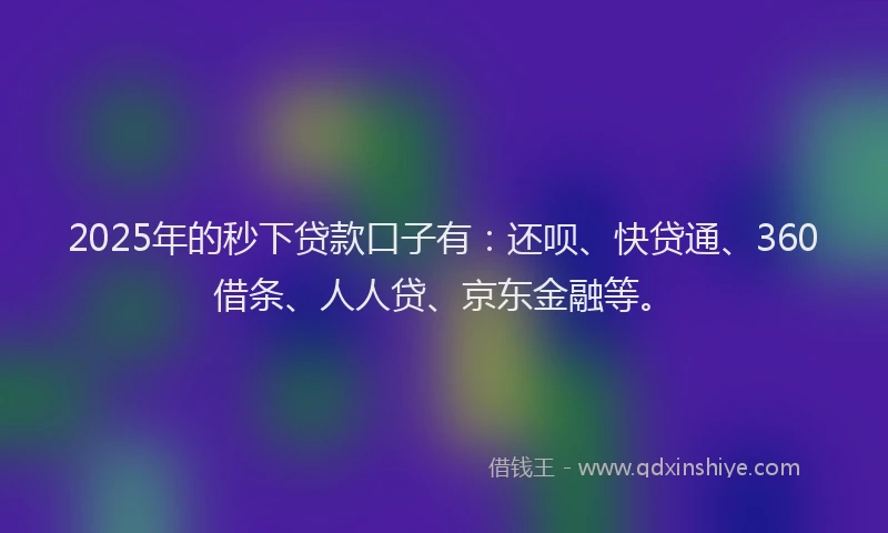 2025年的秒下贷款口子有：还呗、快贷通、360借条、人人贷、京东金融等。