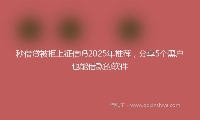秒借贷被拒上征信吗2025年推荐，分享5个黑户也能借款的软件