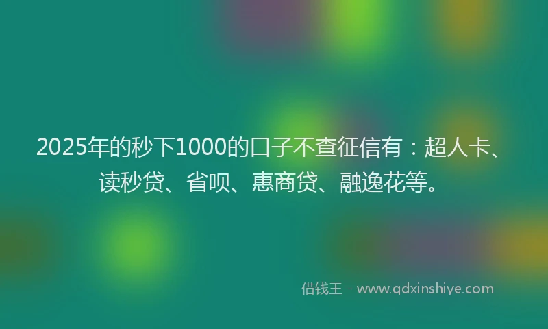 2025年的秒下1000的口子不查征信有：超人卡、读秒贷、省呗、惠商贷、融逸花等。