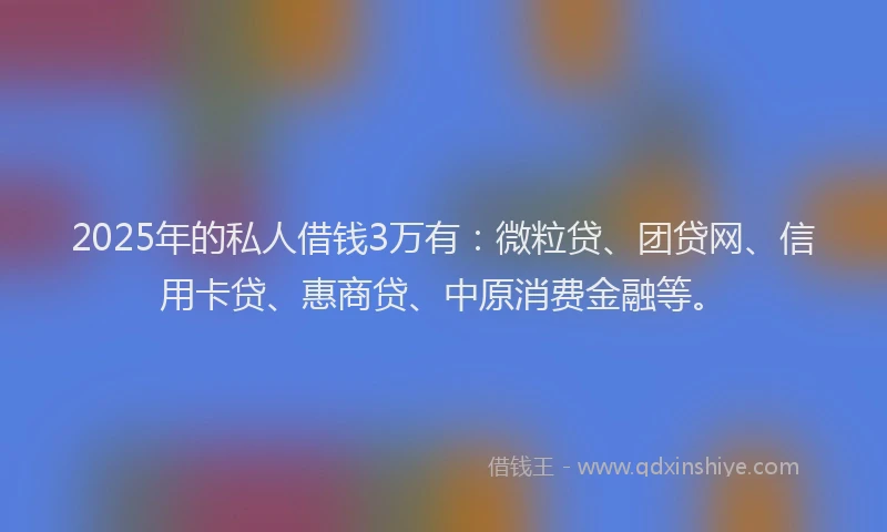 2025年的私人借钱3万有：微粒贷、团贷网、信用卡贷、惠商贷、中原消费金融等。
