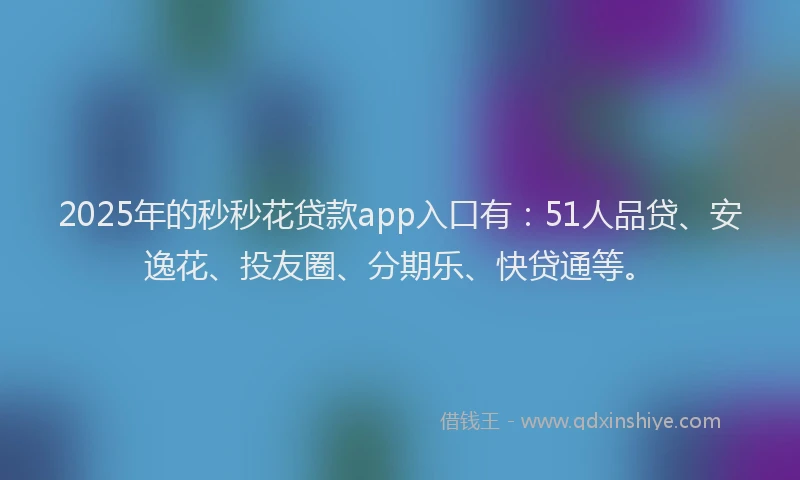2025年的秒秒花贷款app入口有：51人品贷、安逸花、投友圈、分期乐、快贷通等。